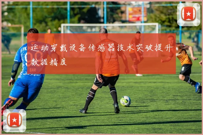 运动穿戴设备传感器技术突破提升数据精度