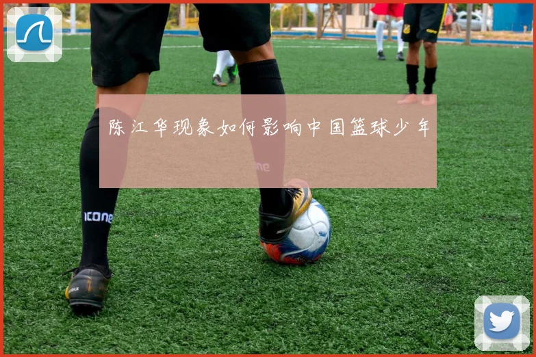 陈江华现象如何影响中国篮球少年