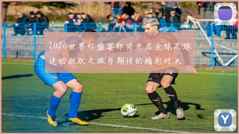 2026世界杯盛宴即将开启全球足球迷的狂欢之旅与期待的精彩对决
