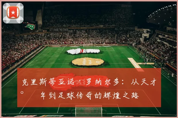 克里斯蒂亚诺·罗纳尔多：从天才少年到足球传奇的辉煌之路