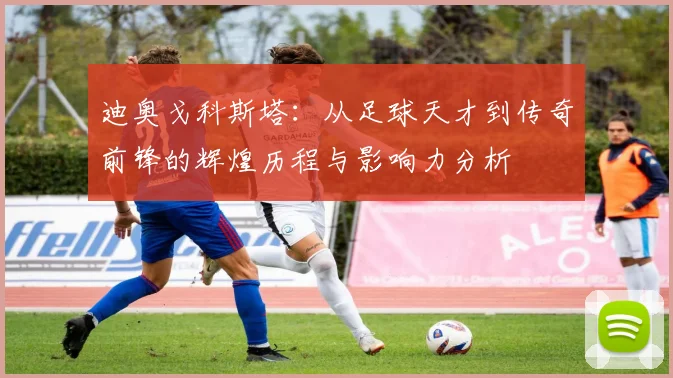 迪奥戈科斯塔：从足球天才到传奇前锋的辉煌历程与影响力分析