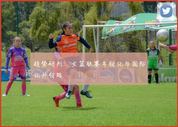 趋势研判：女篮联赛年轻化与国际化并行路