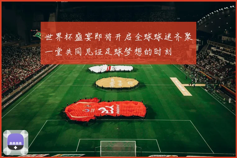 世界杯盛宴即将开启全球球迷齐聚一堂共同见证足球梦想的时刻