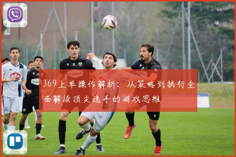369上单操作解析：从策略到执行全面解读顶尖选手的游戏思维