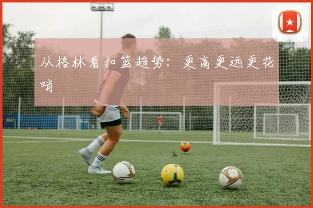 从格林看扣篮趋势：更高更远更花哨
