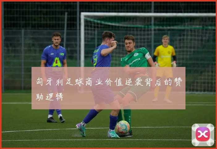 匈牙利足球商业价值逆袭背后的赞助逻辑