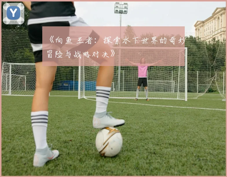 《向鱼 王者：探索水下世界的奇妙冒险与战略对决》