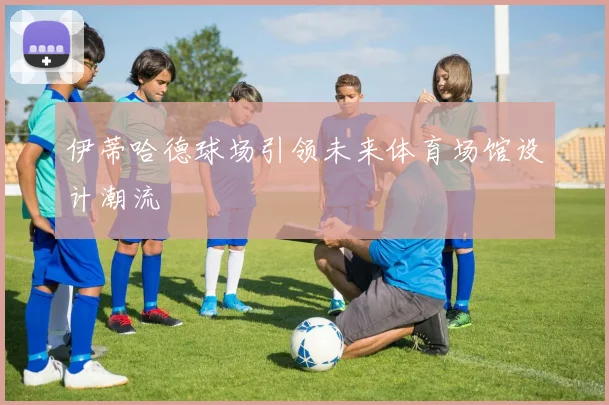 伊蒂哈德球场引领未来体育场馆设计潮流