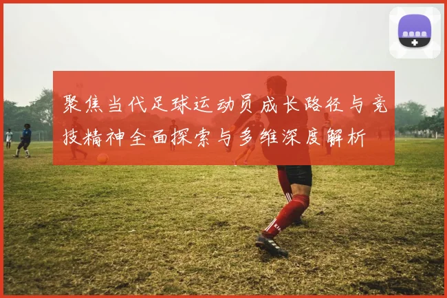 聚焦当代足球运动员成长路径与竞技精神全面探索与多维深度解析