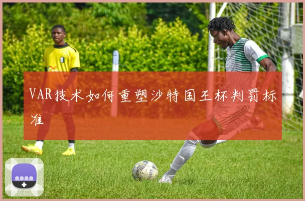 VAR技术如何重塑沙特国王杯判罚标准