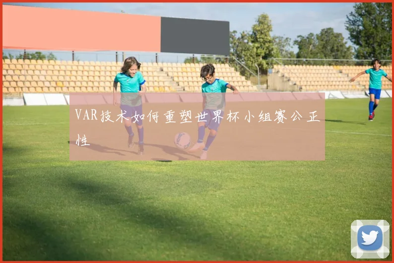 VAR技术如何重塑世界杯小组赛公正性