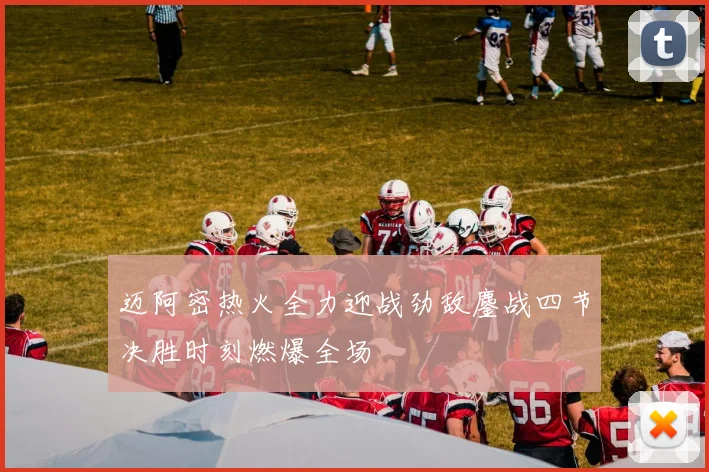 迈阿密热火全力迎战劲敌鏖战四节决胜时刻燃爆全场