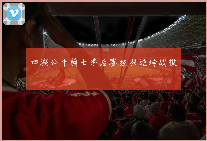 回溯公牛骑士季后赛经典逆转战役