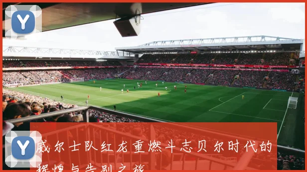威尔士队红龙重燃斗志贝尔时代的辉煌与告别之旅