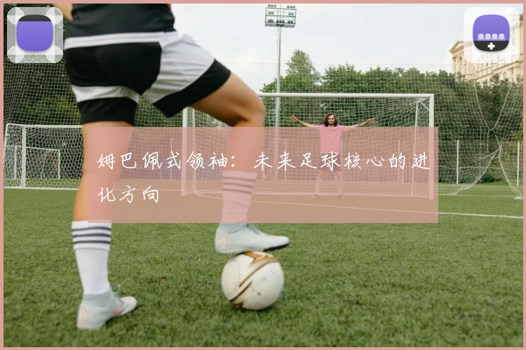 姆巴佩式领袖：未来足球核心的进化方向