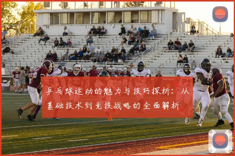 乒乓球运动的魅力与技巧探析：从基础技术到竞技战略的全面解析