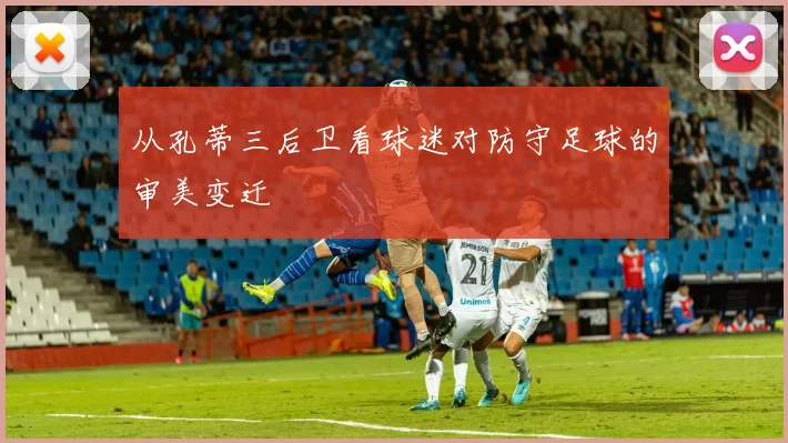 从孔蒂三后卫看球迷对防守足球的审美变迁