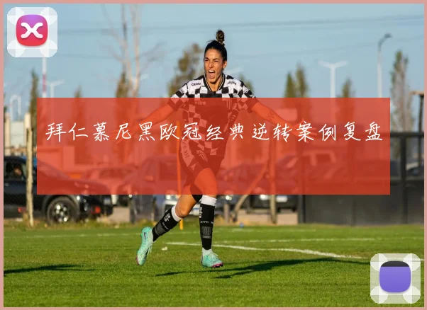 拜仁慕尼黑欧冠经典逆转案例复盘