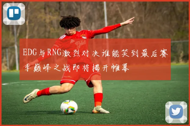 EDG与RNG激烈对决谁能笑到最后赛季巅峰之战即将揭开帷幕