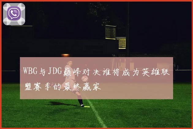 WBG与JDG巅峰对决谁将成为英雄联盟赛季的最终赢家
