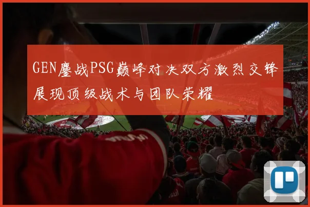 GEN鏖战PSG巅峰对决双方激烈交锋展现顶级战术与团队荣耀