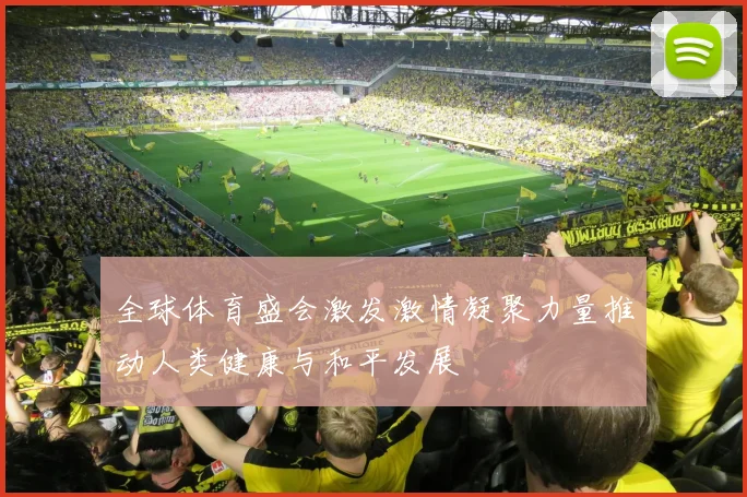 全球体育盛会激发激情凝聚力量推动人类健康与和平发展