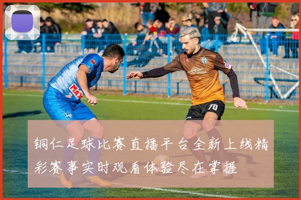 铜仁足球比赛直播平台全新上线精彩赛事实时观看体验尽在掌握